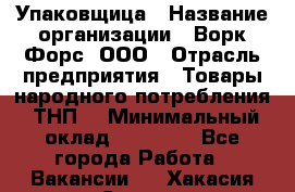 Упаковщица › Название организации ­ Ворк Форс, ООО › Отрасль предприятия ­ Товары народного потребления (ТНП) › Минимальный оклад ­ 27 000 - Все города Работа » Вакансии   . Хакасия респ.,Саяногорск г.